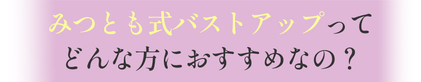みつとも式バストアップってどんな方におすすめなの?