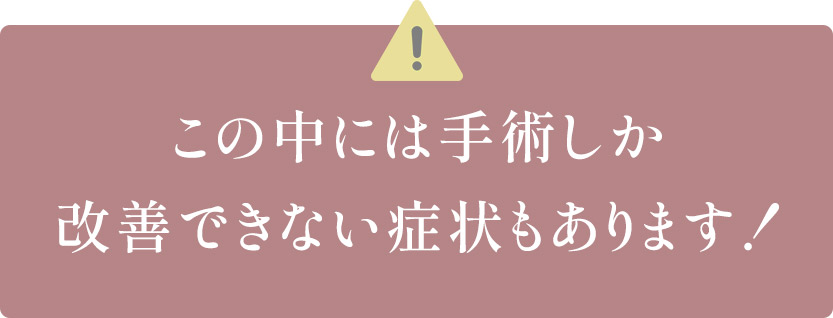 この中には手術しか改善できない症状もあります!